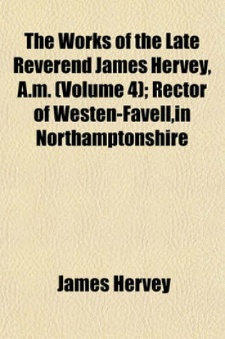 Cover of The Works of the Late Reverend James Hervey, A.M. (Volume 4); Rector of Westen-Favell, in Northamptonshire