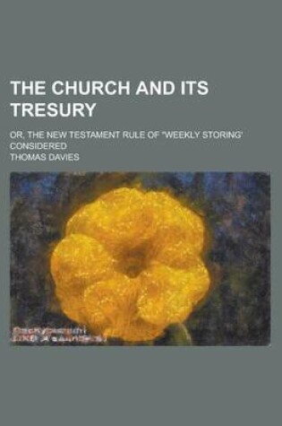 Cover of The Church and Its Tresury; Or, the New Testament Rule of Weekly Storing' Considered