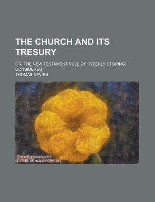Book cover for The Church and Its Tresury; Or, the New Testament Rule of Weekly Storing' Considered
