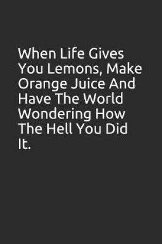 Cover of When Life Gives You Lemons, Make Orange Juice and Have the World Wondering How the Hell You Did It.