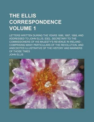 Book cover for The Ellis Correspondence; Letters Written During the Years 1686, 1687, 1688, and Addressed to John Ellis, Esq., Secretary to the Commissioners of His Majesty's Revenue in Ireland Comprising Many Particulars of the Revolution, Volume 1