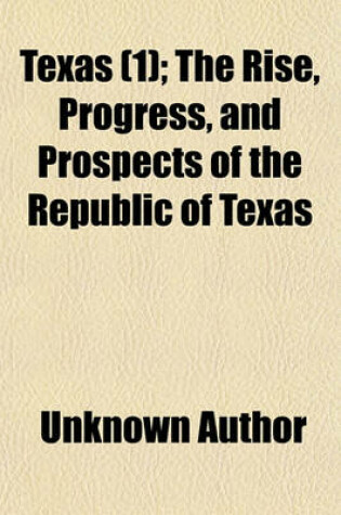 Cover of Texas (Volume 1); The Rise, Progress, and Prospects of the Republic of Texas