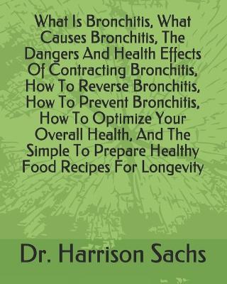 Book cover for What Is Bronchitis, What Causes Bronchitis, The Dangers And Health Effects Of Contracting Bronchitis, How To Reverse Bronchitis, How To Prevent Bronchitis, How To Optimize Your Overall Health, And The Simple To Prepare Healthy Food Recipes For Longevity