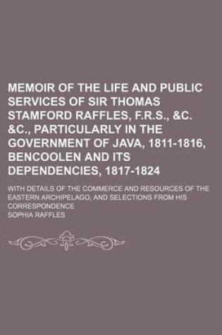 Cover of Memoir of the Life and Public Services of Sir Thomas Stamford Raffles, F.R.S., &C. &C., Particularly in the Government of Java, 1811-1816, Bencoolen a