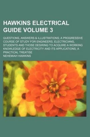 Cover of Hawkins Electrical Guide Volume 3; Questions, Answers & Illustrations a Progressive Course of Study for Engineers, Electricians, Students and Those Desiring to Acquire a Working Knowledge of Electricity and Its Applications a Practical Treatise