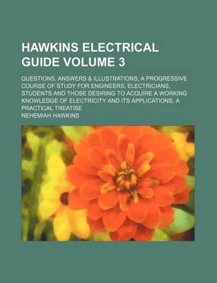 Book cover for Hawkins Electrical Guide Volume 3; Questions, Answers & Illustrations a Progressive Course of Study for Engineers, Electricians, Students and Those Desiring to Acquire a Working Knowledge of Electricity and Its Applications a Practical Treatise