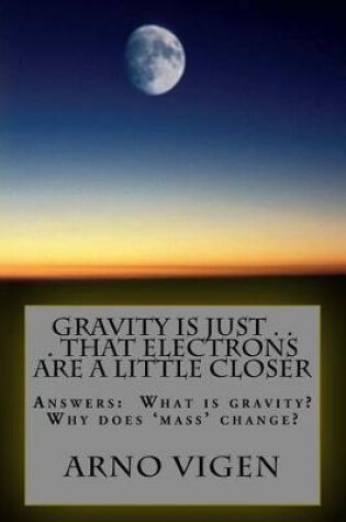 Cover of Gravity is Just . . . That Electrons are a Little Closer