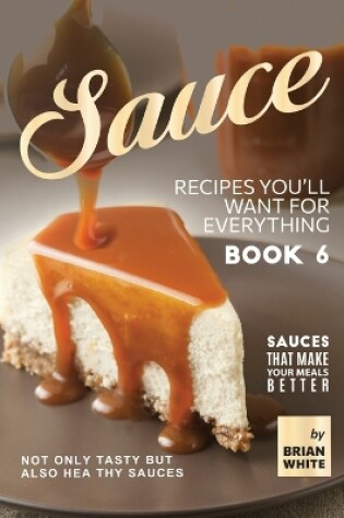 Cover of Sauce Recipes You'll Want for Everything - Book 6