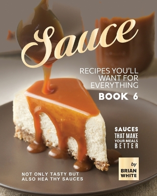 Book cover for Sauce Recipes You'll Want for Everything - Book 6