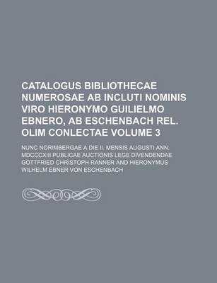 Book cover for Catalogus Bibliothecae Numerosae AB Incluti Nominis Viro Hieronymo Guilielmo Ebnero, AB Eschenbach Rel. Olim Conlectae Volume 3; Nunc Norimbergae a Die II. Mensis Augusti Ann. MDCCCXIII Publicae Auctionis Lege Divendendae