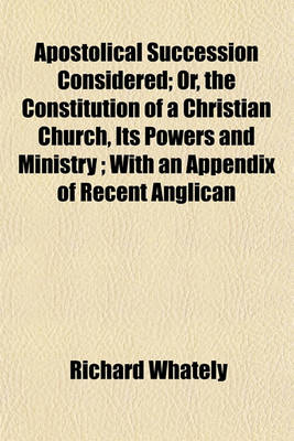 Book cover for Apostolical Succession Considered; Or, the Constitution of a Christian Church, Its Powers and Ministry; With an Appendix of Recent Anglican