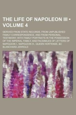 Cover of The Life of Napoleon III; Derived from State Records, from Unpublished Family Correspondence, and from Personal Testimony; With Family Portraits in the Possession of the Imperial Family, and Facsimiles of Letters of Napoleon I., Volume 4