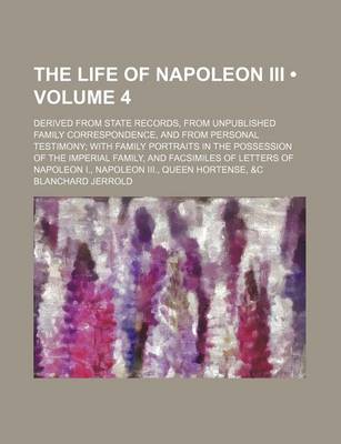 Book cover for The Life of Napoleon III; Derived from State Records, from Unpublished Family Correspondence, and from Personal Testimony; With Family Portraits in the Possession of the Imperial Family, and Facsimiles of Letters of Napoleon I., Volume 4