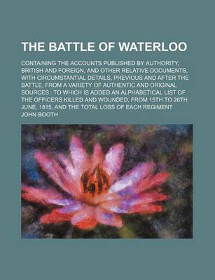 Book cover for The Battle of Waterloo; Containing the Accounts Published by Authority, British and Foreign, and Other Relative Documents, with Circumstantial Details, Previous and After the Battle, from a Variety of Authentic and Original Sources to Which Is Added an Al