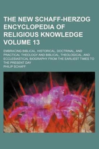Cover of The New Schaff-Herzog Encyclopedia of Religious Knowledge Volume 13; Embracing Biblical, Historical, Doctrinal, and Practical Theology and Biblical, Theological, and Ecclesiastical Biography from the Earliest Times to the Present Day
