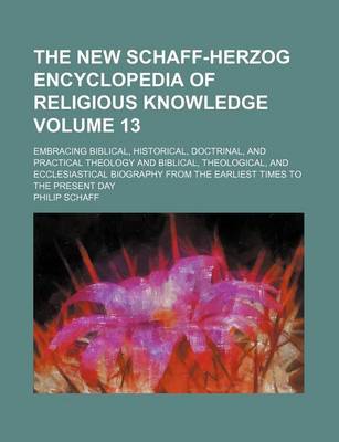 Book cover for The New Schaff-Herzog Encyclopedia of Religious Knowledge Volume 13; Embracing Biblical, Historical, Doctrinal, and Practical Theology and Biblical, Theological, and Ecclesiastical Biography from the Earliest Times to the Present Day