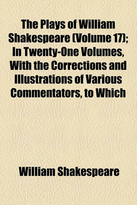 Book cover for The Plays of William Shakespeare (Volume 17); In Twenty-One Volumes, with the Corrections and Illustrations of Various Commentators, to Which