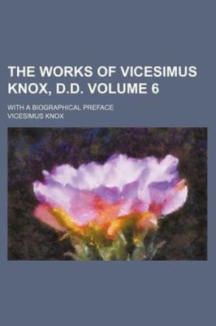 Cover of The Works of Vicesimus Knox, D.D; With a Biographical Preface Volume 6