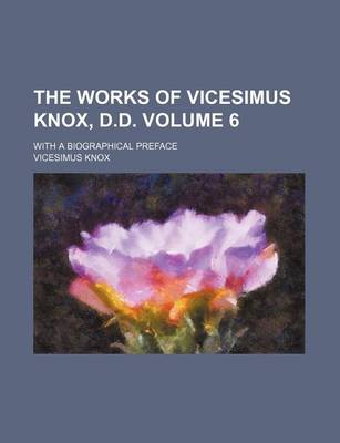 Book cover for The Works of Vicesimus Knox, D.D; With a Biographical Preface Volume 6