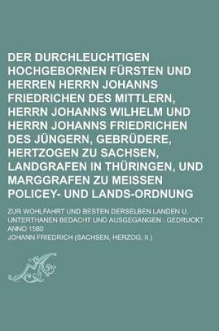 Cover of Der Durchleuchtigen Hochgebornen Fursten Und Herren Herrn Johanns Friedrichen Des Mittlern, Herrn Johanns Wilhelm Und Herrn Johanns Friedrichen Des Jungern, Gebrudere, Hertzogen Zu Sachsen, Landgrafen in Thuringen, Und Marggrafen Zu