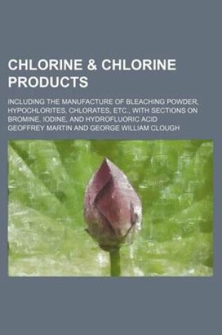 Cover of Chlorine & Chlorine Products; Including the Manufacture of Bleaching Powder, Hypochlorites, Chlorates, Etc., with Sections on Bromine, Iodine, and Hydrofluoric Acid