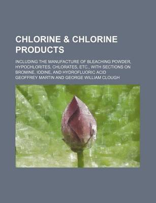 Book cover for Chlorine & Chlorine Products; Including the Manufacture of Bleaching Powder, Hypochlorites, Chlorates, Etc., with Sections on Bromine, Iodine, and Hydrofluoric Acid