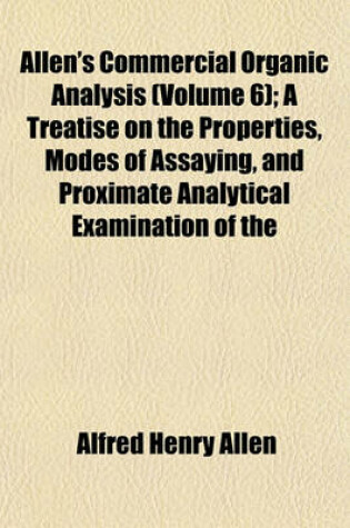 Cover of Allen's Commercial Organic Analysis (Volume 6); A Treatise on the Properties, Modes of Assaying, and Proximate Analytical Examination of the