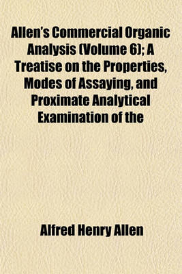 Book cover for Allen's Commercial Organic Analysis (Volume 6); A Treatise on the Properties, Modes of Assaying, and Proximate Analytical Examination of the