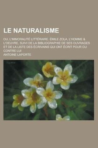 Cover of Le Naturalisme; Ou, L'Immoralite Litteraire. Emile Zola, L'Homme & L'Oeuvre, Suivi de La Bibliographie de Ses Ouvrages Et de La Liste Des Ecrivains Qu