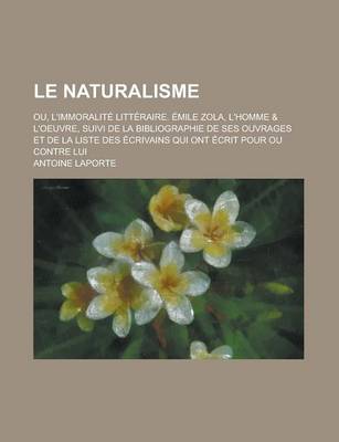 Book cover for Le Naturalisme; Ou, L'Immoralite Litteraire. Emile Zola, L'Homme & L'Oeuvre, Suivi de La Bibliographie de Ses Ouvrages Et de La Liste Des Ecrivains Qu