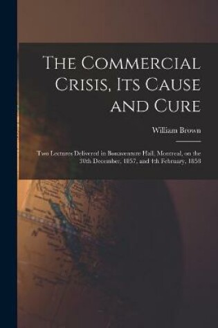 Cover of The Commercial Crisis, Its Cause and Cure [microform]