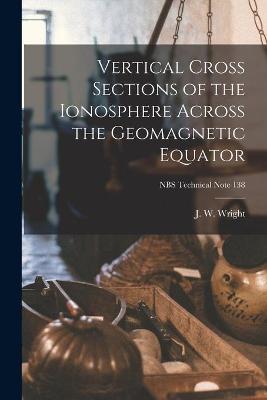 Cover of Vertical Cross Sections of the Ionosphere Across the Geomagnetic Equator; NBS Technical Note 138