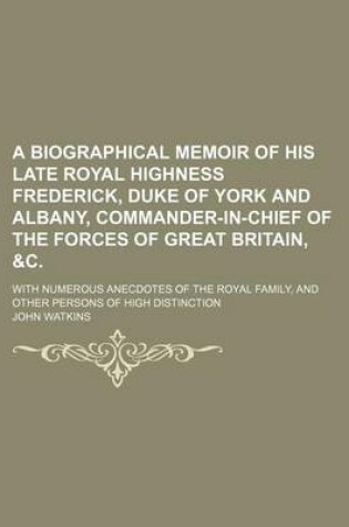 Cover of A Biographical Memoir of His Late Royal Highness Frederick, Duke of York and Albany, Commander-In-Chief of the Forces of Great Britain, &C.; With Numerous Anecdotes of the Royal Family, and Other Persons of High Distinction