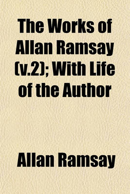 Book cover for The Works of Allan Ramsay (V.2); With Life of the Author