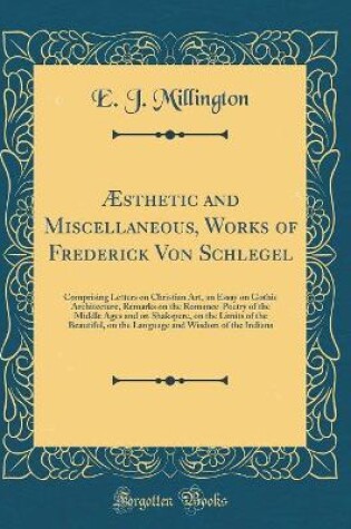 Cover of Æsthetic and Miscellaneous, Works of Frederick Von Schlegel: Comprising Letters on Christian Art, an Essay on Gothic Architecture, Remarks on the Romance-Poetry of the Middle Ages and on Shakspere, on the Limits of the Beautiful, on the Language and Wisdo