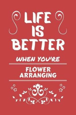 Cover of Life Is Better When You're Flower Arranging