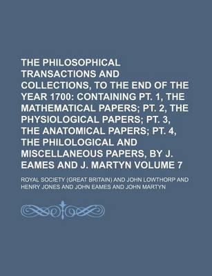 Book cover for The Philosophical Transactions and Collections, to the End of the Year 1700 Volume 7; Containing PT. 1, the Mathematical Papers PT. 2, the Physiological Papers PT. 3, the Anatomical Papers PT. 4, the Philological and Miscellaneous Papers, by J. Eames and