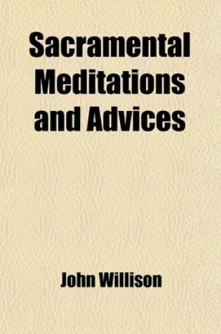 Cover of Sacramental Meditations and Advices; Grounded Upon Scripture Texts Proper for Communicants, to Prepare Their Hearts, Excite Their Affections, Quicken Their Graces, and Enliven Their Devotions, on Sacramental Occasions Together with a Sort Christian Directo