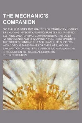 Cover of The Mechanic's Companion; Or, the Elements and Practice of Carpentry, Joinery, Bricklaying, Masonry, Slating, Plastering, Painting, Smithing, and Turning, Comprehending the Latest Improvements and Containing a Full Description of the Tools Belonging to Each Br