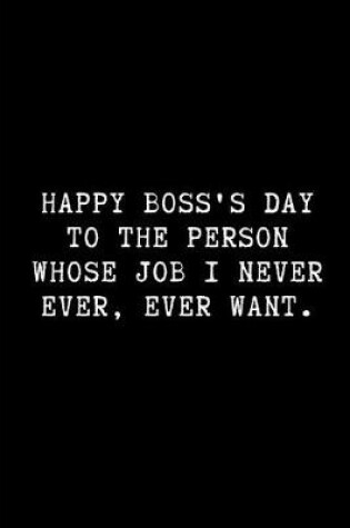 Cover of Happy Boss's Day to the Person Whose Job I Never Ever, Ever Want.