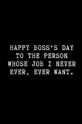 Book cover for Happy Boss's Day to the Person Whose Job I Never Ever, Ever Want.