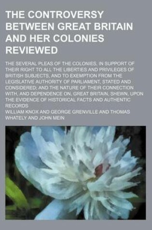 Cover of The Controversy Between Great Britain and Her Colonies Reviewed; The Several Pleas of the Colonies, in Support of Their Right to All the Liberties and Privileges of British Subjects, and to Exemption from the Legislative Authority of Parliament, Stated an