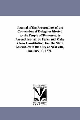 Book cover for Journal of the Proceedings of the Convention of Delegates Elected by the People of Tennessee, to Amend, Revise, or Form and Make A New Constitution, For the State. Assembled in the City of Nashville, January 10, 1870.