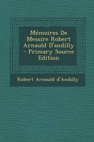 Cover of Memoires de Messire Robert Arnauld D'Andilly - Primary Source Edition