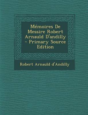 Book cover for Memoires de Messire Robert Arnauld D'Andilly - Primary Source Edition