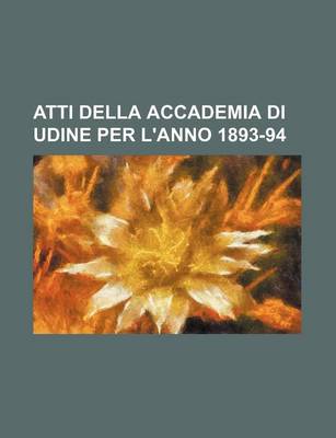 Book cover for Atti Della Accademia Di Udine Per L'Anno 1893-94