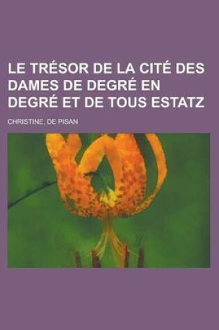 Cover of Le Tresor de la Cite Des Dames de Degre En Degre Et de Tous Estatz