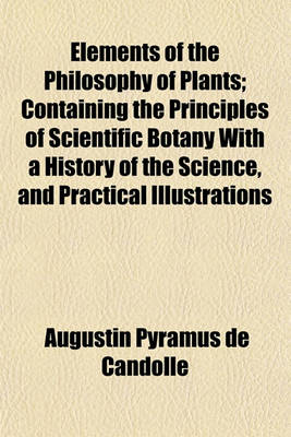 Book cover for Elements of the Philosophy of Plants; Containing the Principles of Scientific Botany with a History of the Science, and Practical Illustrations