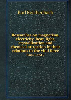 Book cover for Researches on magnetism, electricity, heat, light, crystallization and chemical attraction in their relations to the vital force Parts 1 and 2