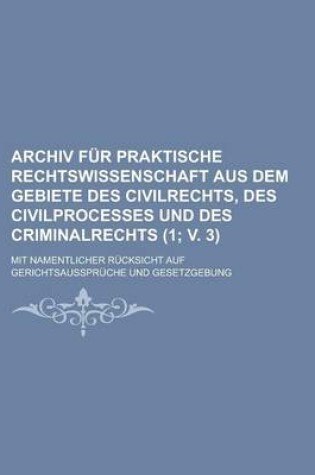 Cover of Archiv Fur Praktische Rechtswissenschaft Aus Dem Gebiete Des Civilrechts, Des Civilprocesses Und Des Criminalrechts (1; V. 3); Mit Namentlicher R Cksi